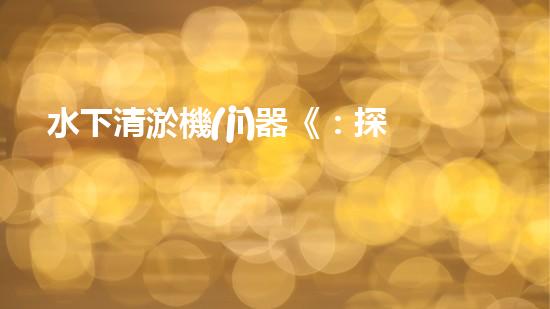 水下清淤機(jī)器《：探索數(shù)字化時(shí)代下的淤泥處理技術(shù)革新！》